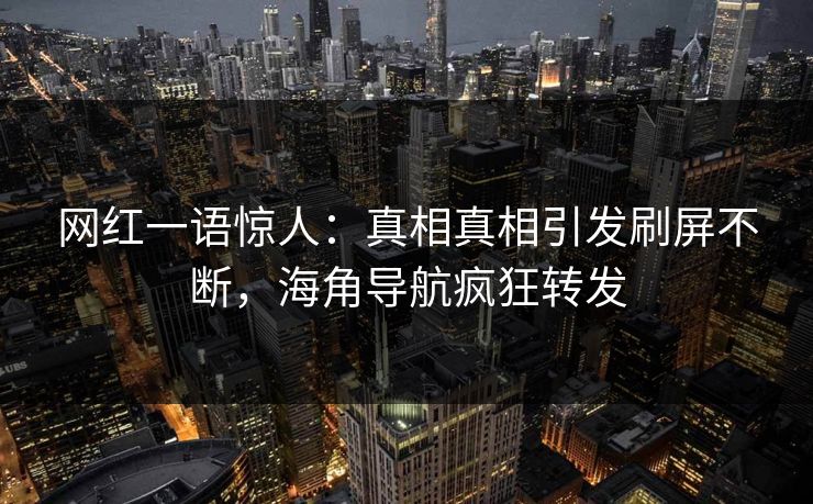 网红一语惊人：真相真相引发刷屏不断，海角导航疯狂转发