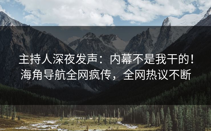 主持人深夜发声：内幕不是我干的！海角导航全网疯传，全网热议不断