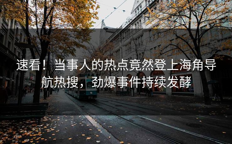 速看！当事人的热点竟然登上海角导航热搜，劲爆事件持续发酵