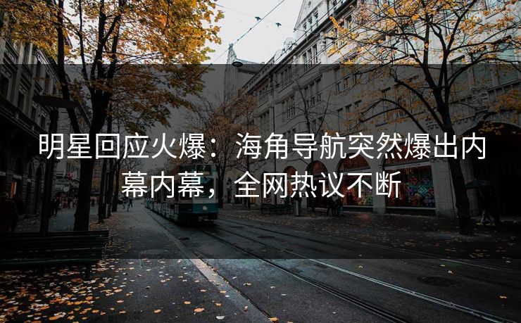 明星回应火爆：海角导航突然爆出内幕内幕，全网热议不断