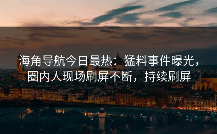 海角导航今日最热：猛料事件曝光，圈内人现场刷屏不断，持续刷屏