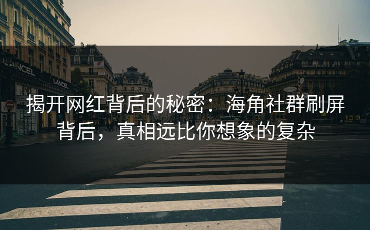 揭开网红背后的秘密：海角社群刷屏背后，真相远比你想象的复杂