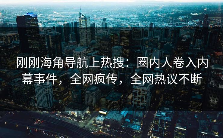 刚刚海角导航上热搜：圈内人卷入内幕事件，全网疯传，全网热议不断