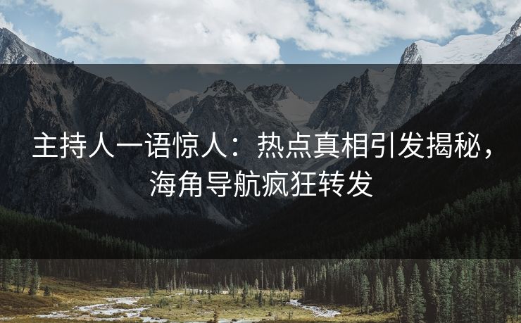 主持人一语惊人：热点真相引发揭秘，海角导航疯狂转发