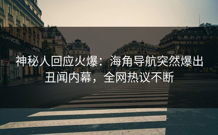神秘人回应火爆：海角导航突然爆出丑闻内幕，全网热议不断