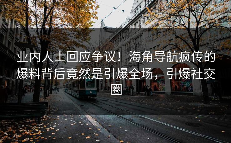 业内人士回应争议！海角导航疯传的爆料背后竟然是引爆全场，引爆社交圈
