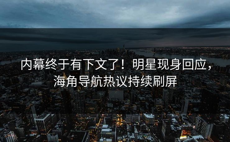 内幕终于有下文了！明星现身回应，海角导航热议持续刷屏