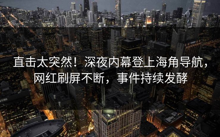 直击太突然！深夜内幕登上海角导航，网红刷屏不断，事件持续发酵