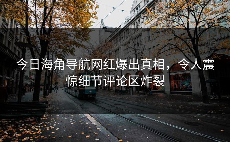 今日海角导航网红爆出真相，令人震惊细节评论区炸裂