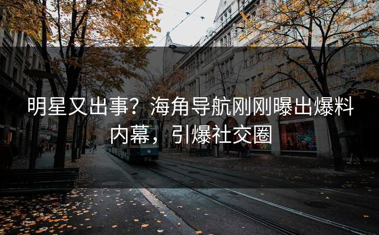 明星又出事？海角导航刚刚曝出爆料内幕，引爆社交圈