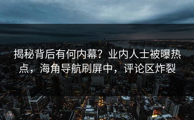 揭秘背后有何内幕？业内人士被曝热点，海角导航刷屏中，评论区炸裂