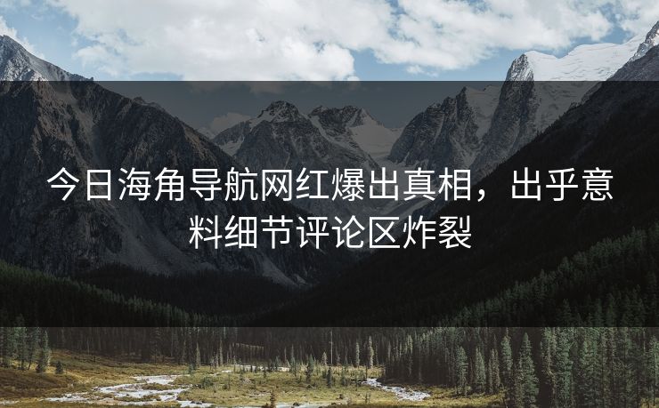 今日海角导航网红爆出真相，出乎意料细节评论区炸裂