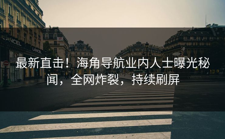 最新直击！海角导航业内人士曝光秘闻，全网炸裂，持续刷屏