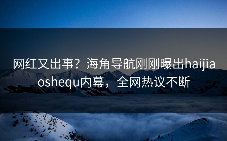 网红又出事？海角导航刚刚曝出haijiaoshequ内幕，全网热议不断