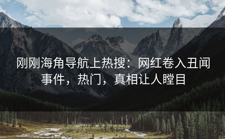 刚刚海角导航上热搜：网红卷入丑闻事件，热门，真相让人瞠目