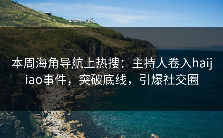本周海角导航上热搜：主持人卷入haijiao事件，突破底线，引爆社交圈