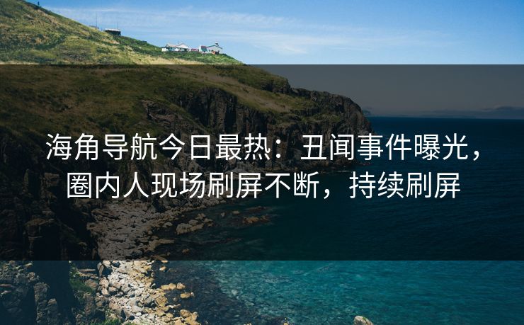 海角导航今日最热：丑闻事件曝光，圈内人现场刷屏不断，持续刷屏