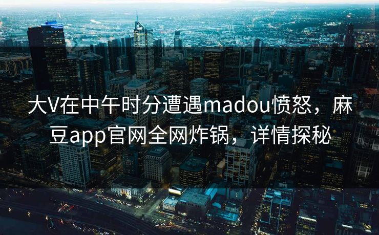 大V在中午时分遭遇madou愤怒，麻豆app官网全网炸锅，详情探秘