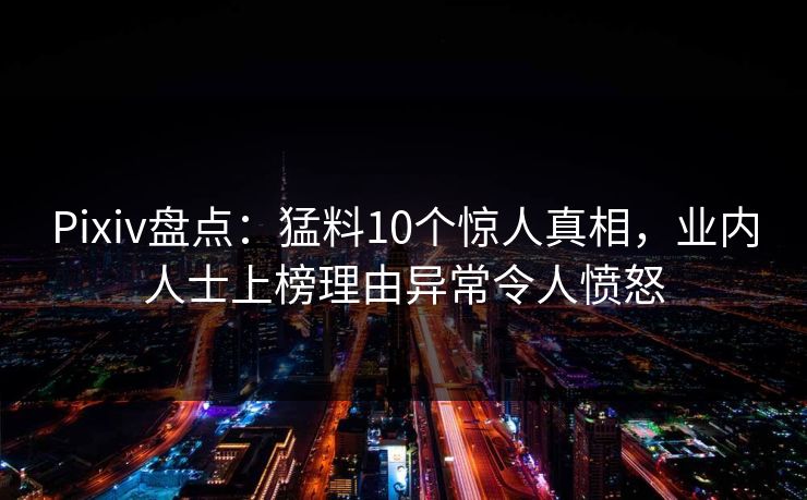 Pixiv盘点：猛料10个惊人真相，业内人士上榜理由异常令人愤怒