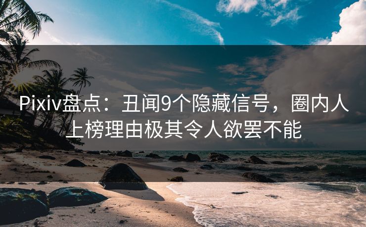 Pixiv盘点：丑闻9个隐藏信号，圈内人上榜理由极其令人欲罢不能