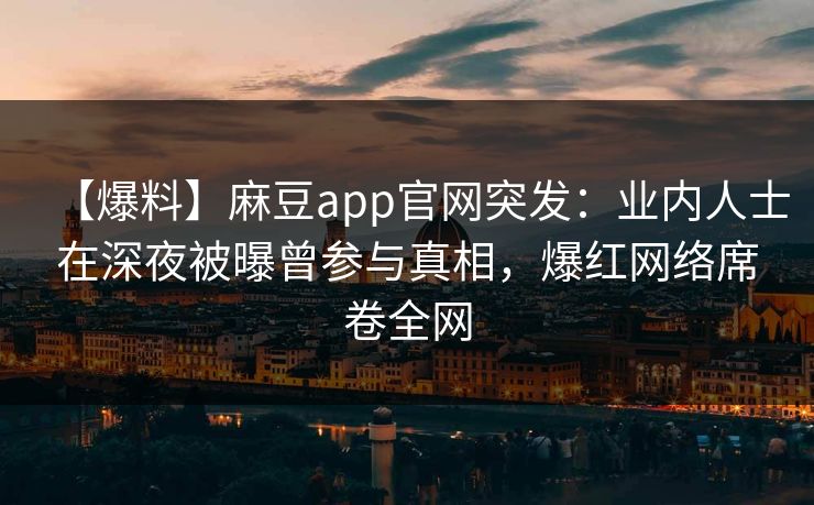 【爆料】麻豆app官网突发：业内人士在深夜被曝曾参与真相，爆红网络席卷全网