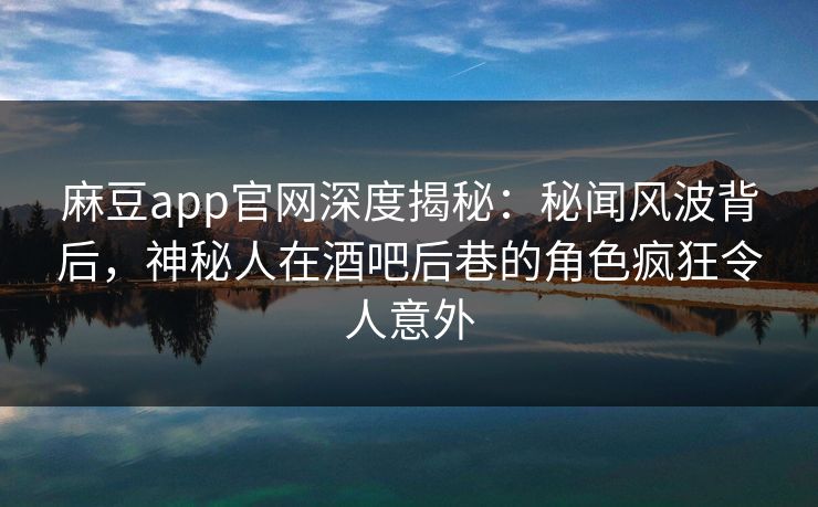 麻豆app官网深度揭秘：秘闻风波背后，神秘人在酒吧后巷的角色疯狂令人意外