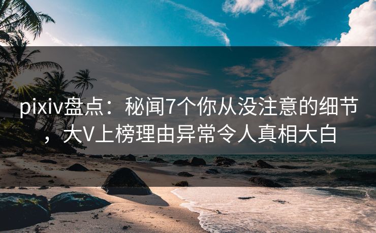 pixiv盘点：秘闻7个你从没注意的细节，大V上榜理由异常令人真相大白