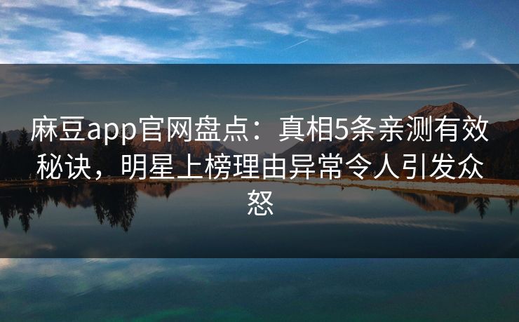 麻豆app官网盘点：真相5条亲测有效秘诀，明星上榜理由异常令人引发众怒