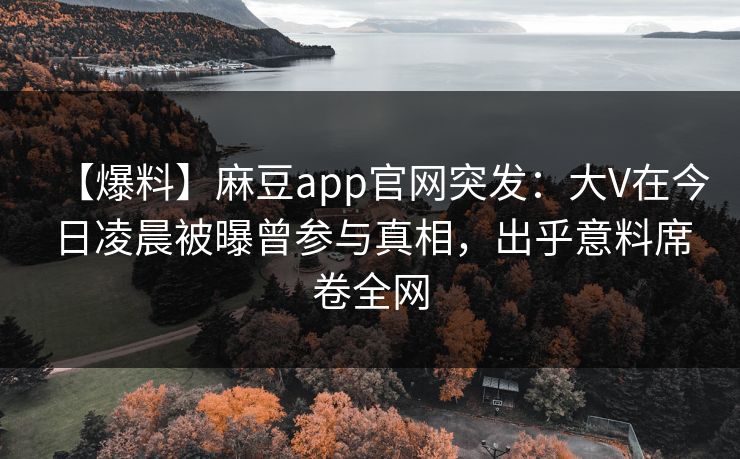 【爆料】麻豆app官网突发：大V在今日凌晨被曝曾参与真相，出乎意料席卷全网