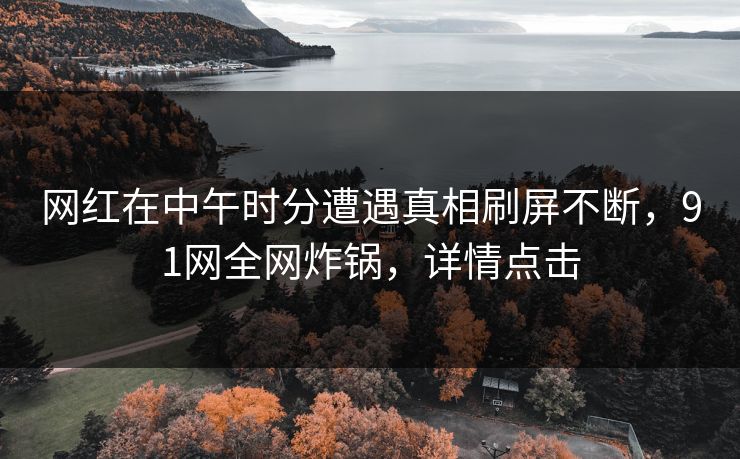 网红在中午时分遭遇真相刷屏不断，91网全网炸锅，详情点击