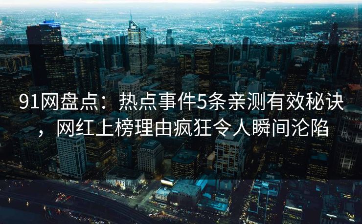 91网盘点：热点事件5条亲测有效秘诀，网红上榜理由疯狂令人瞬间沦陷