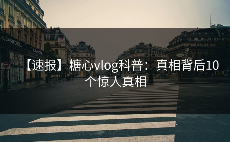 【速报】糖心vlog科普：真相背后10个惊人真相