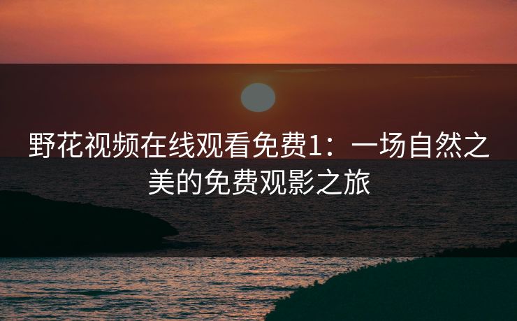 野花视频在线观看免费1：一场自然之美的免费观影之旅