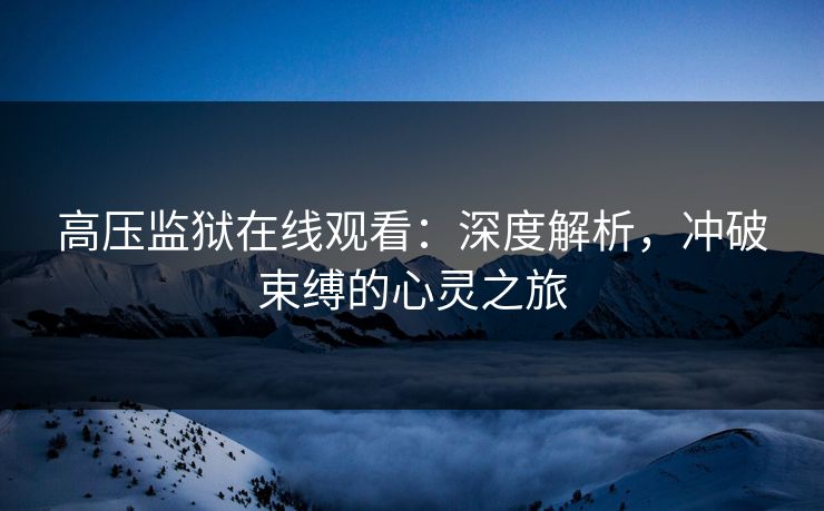 高压监狱在线观看：深度解析，冲破束缚的心灵之旅