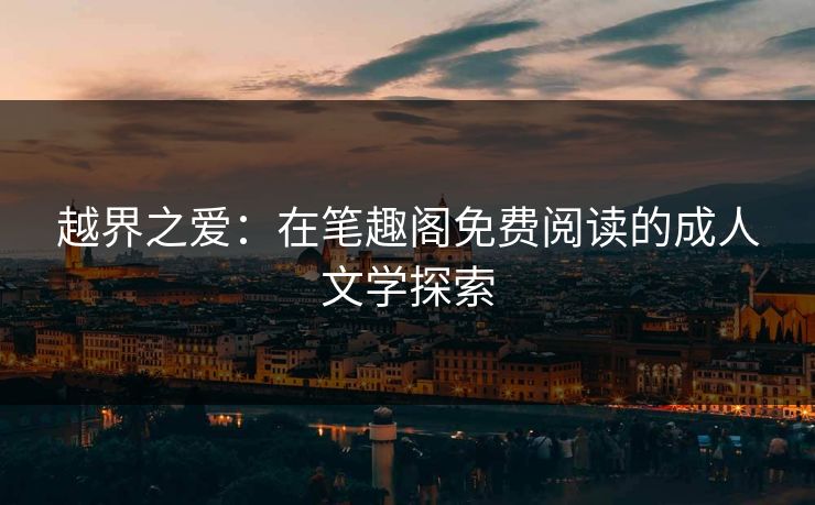 越界之爱：在笔趣阁免费阅读的成人文学探索