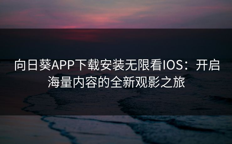 向日葵APP下载安装无限看IOS：开启海量内容的全新观影之旅