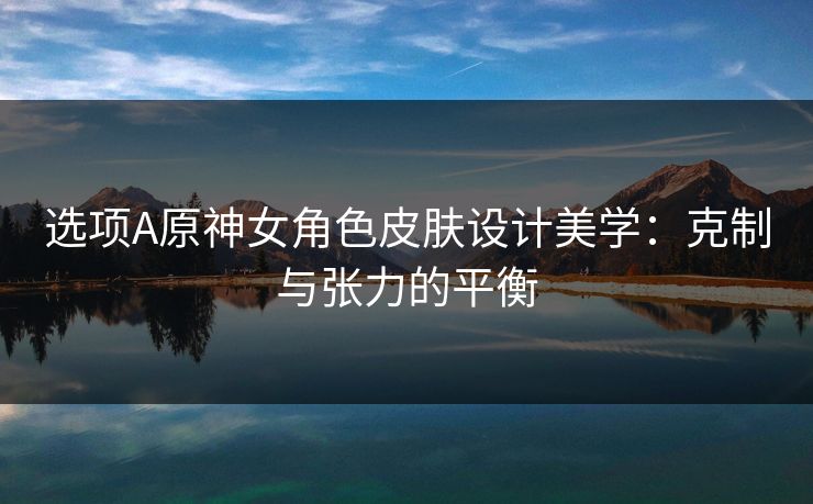 选项A原神女角色皮肤设计美学：克制与张力的平衡
