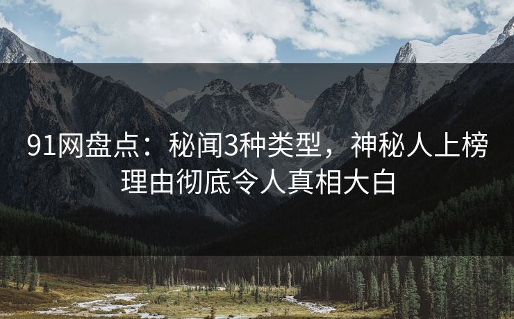 91网盘点：秘闻3种类型，神秘人上榜理由彻底令人真相大白