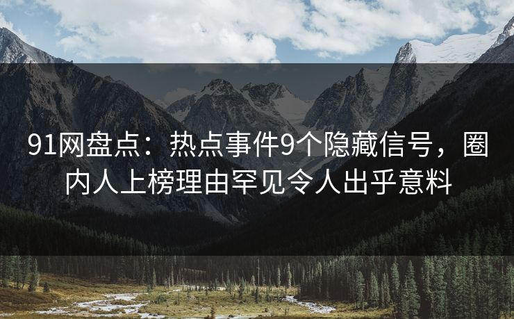 91网盘点：热点事件9个隐藏信号，圈内人上榜理由罕见令人出乎意料