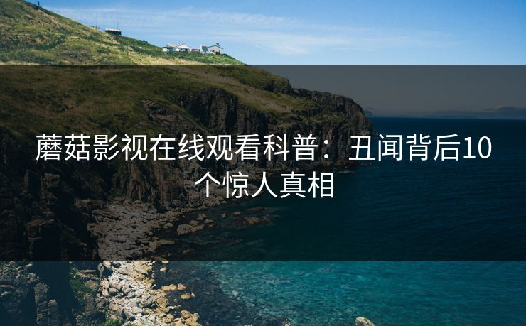 蘑菇影视在线观看科普：丑闻背后10个惊人真相