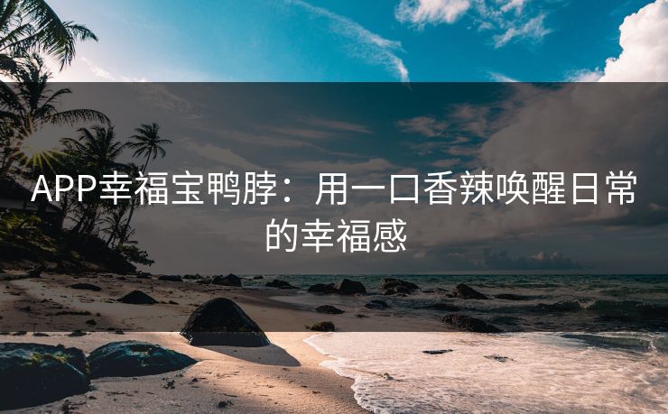 APP幸福宝鸭脖：用一口香辣唤醒日常的幸福感