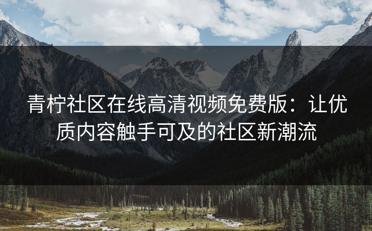 青柠社区在线高清视频免费版：让优质内容触手可及的社区新潮流