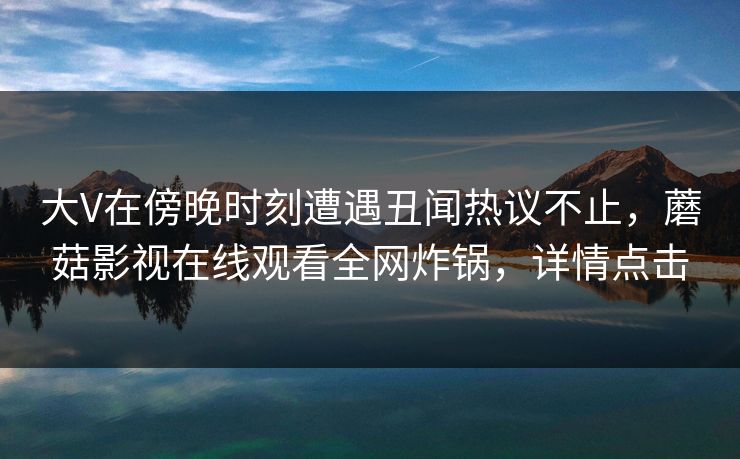 大V在傍晚时刻遭遇丑闻热议不止，蘑菇影视在线观看全网炸锅，详情点击