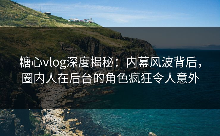 糖心vlog深度揭秘：内幕风波背后，圈内人在后台的角色疯狂令人意外