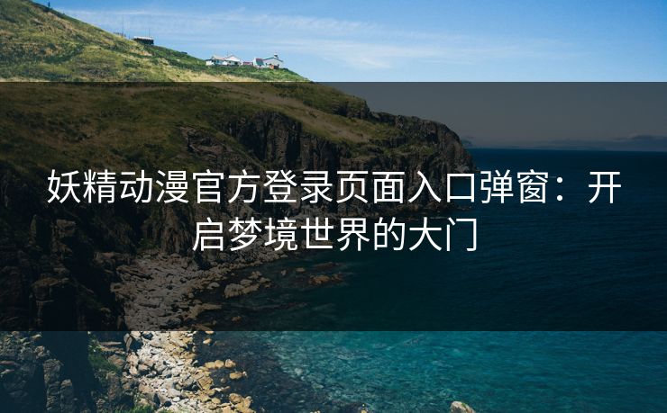 妖精动漫官方登录页面入口弹窗：开启梦境世界的大门