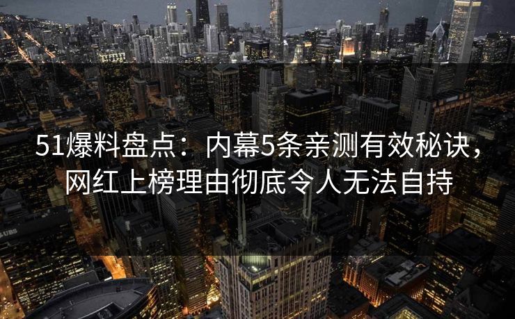 51爆料盘点：内幕5条亲测有效秘诀，网红上榜理由彻底令人无法自持