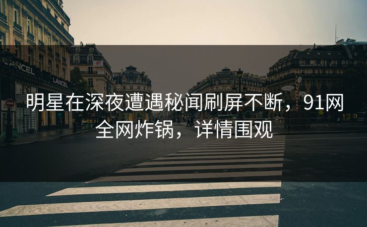 明星在深夜遭遇秘闻刷屏不断，91网全网炸锅，详情围观