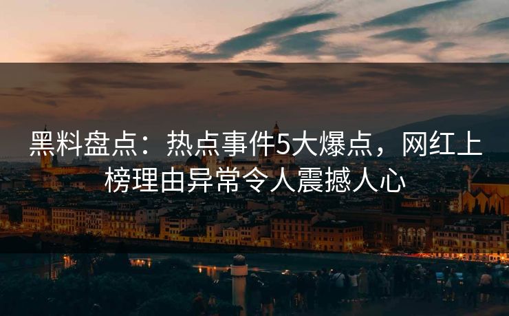 黑料盘点：热点事件5大爆点，网红上榜理由异常令人震撼人心