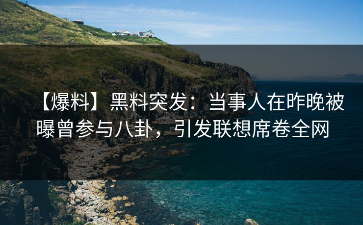 【爆料】黑料突发：当事人在昨晚被曝曾参与八卦，引发联想席卷全网