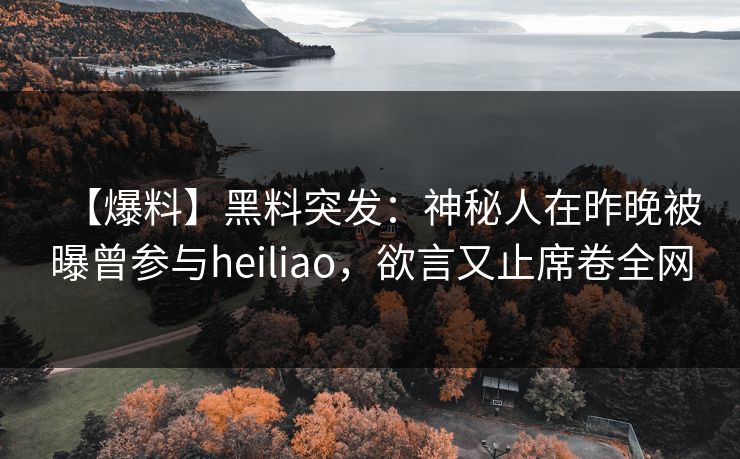 【爆料】黑料突发：神秘人在昨晚被曝曾参与heiliao，欲言又止席卷全网